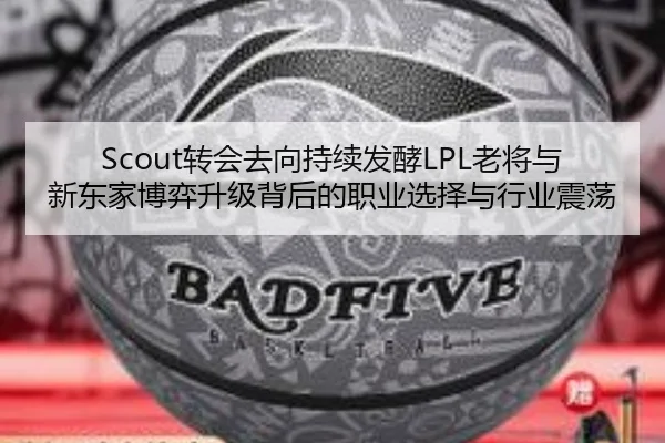 Scout转会去向持续发酵LPL老将与新东家博弈升级背后的职业选择与行业震荡