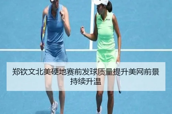郑钦文北美硬地赛前发球质量提升美网前景持续升温
