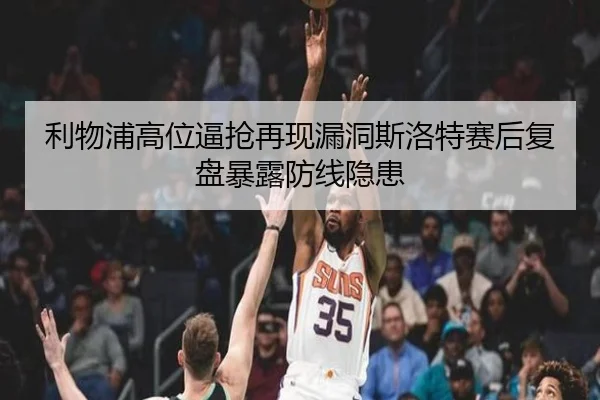 利物浦高位逼抢再现漏洞斯洛特赛后复盘暴露防线隐患