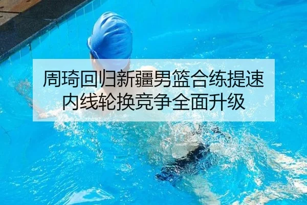 周琦回归新疆男篮合练提速 内线轮换竞争全面升级